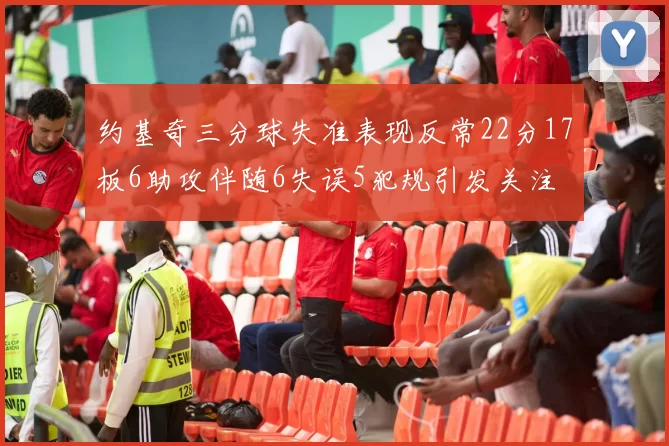 约基奇三分球失准表现反常22分17板6助攻伴随6失误5犯规引发关注