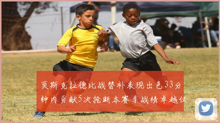 莫斯克拉德比战替补表现出色33分钟内贡献5次抢断本赛季战绩卓越仅1负