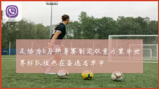 足协为6月热身赛制定双重方案非世界杯队伍也在备选名单中