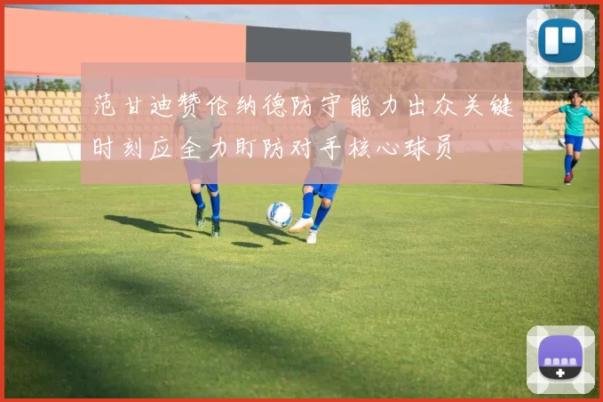 范甘迪赞伦纳德防守能力出众关键时刻应全力盯防对手核心球员