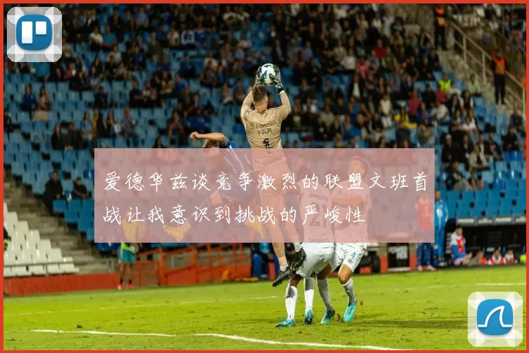爱德华兹谈竞争激烈的联盟文班首战让我意识到挑战的严峻性