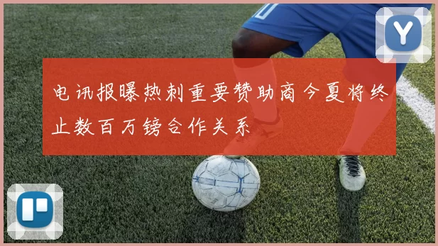 电讯报曝热刺重要赞助商今夏将终止数百万镑合作关系