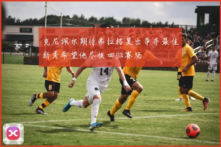 克尼佩尔期待弗拉格复出争夺最佳新秀希望他尽快回归赛场