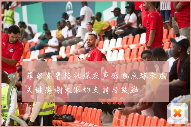 菲尔克鲁格社媒发声感慨点球未成关键感谢大家的支持与鼓励