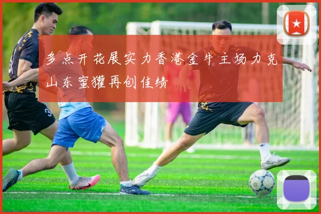 多点开花展实力香港金牛主场力克山东蜜獾再创佳绩