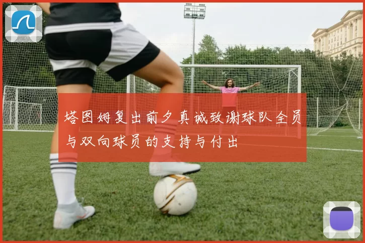 塔图姆复出前夕真诚致谢球队全员与双向球员的支持与付出