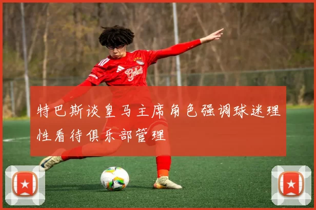 特巴斯谈皇马主席角色强调球迷理性看待俱乐部管理