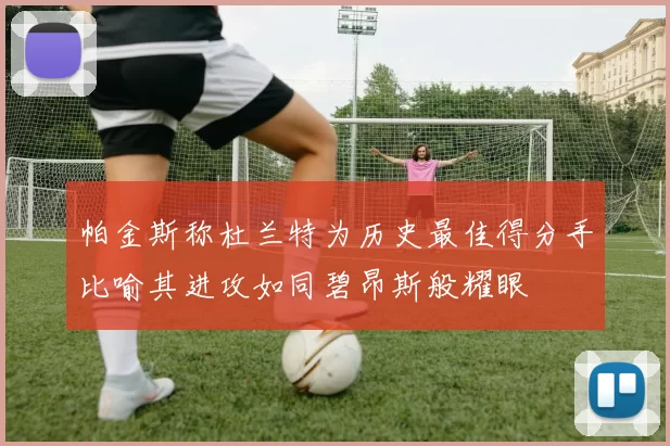 帕金斯称杜兰特为历史最佳得分手比喻其进攻如同碧昂斯般耀眼