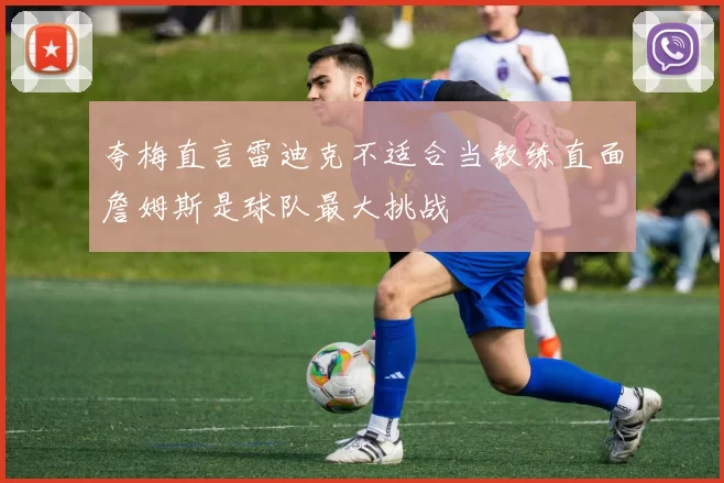夸梅直言雷迪克不适合当教练直面詹姆斯是球队最大挑战