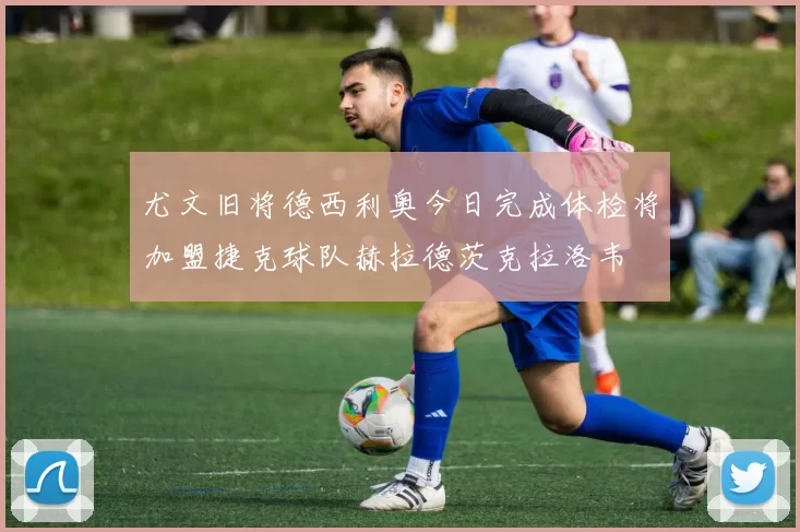尤文旧将德西利奥今日完成体检将加盟捷克球队赫拉德茨克拉洛韦