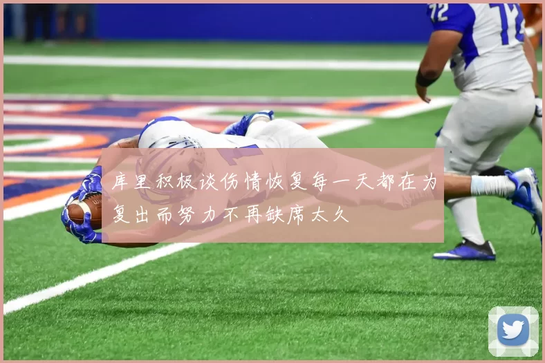 库里积极谈伤情恢复每一天都在为复出而努力不再缺席太久