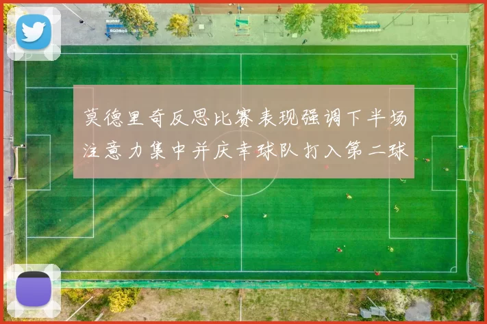 莫德里奇反思比赛表现强调下半场注意力集中并庆幸球队打入第二球