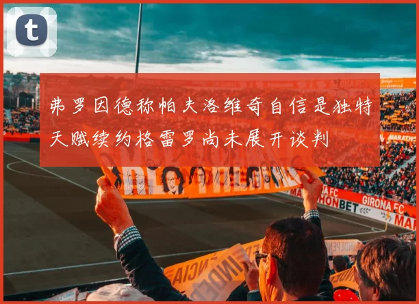 弗罗因德称帕夫洛维奇自信是独特天赋续约格雷罗尚未展开谈判