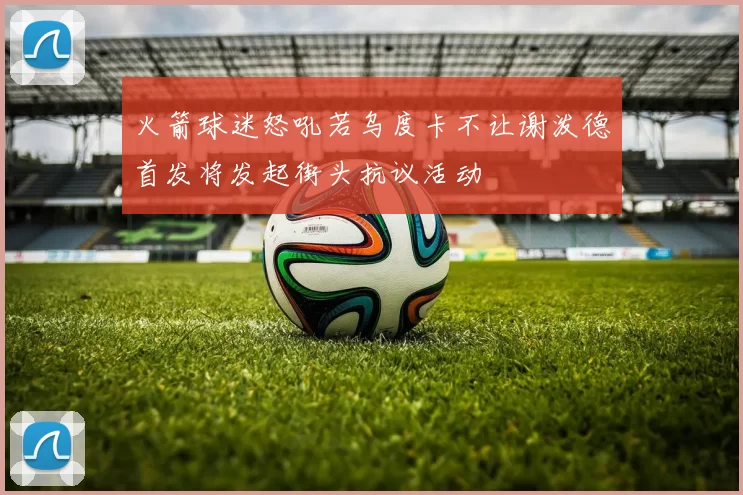 火箭球迷怒吼若乌度卡不让谢泼德首发将发起街头抗议活动