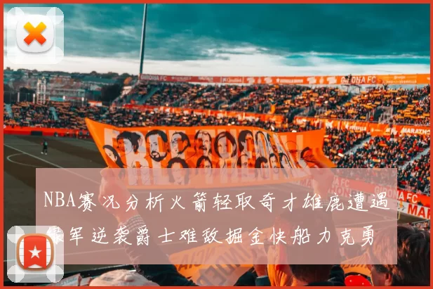 NBA赛况分析火箭轻取奇才雄鹿遭遇绿军逆袭爵士难敌掘金快船力克勇士