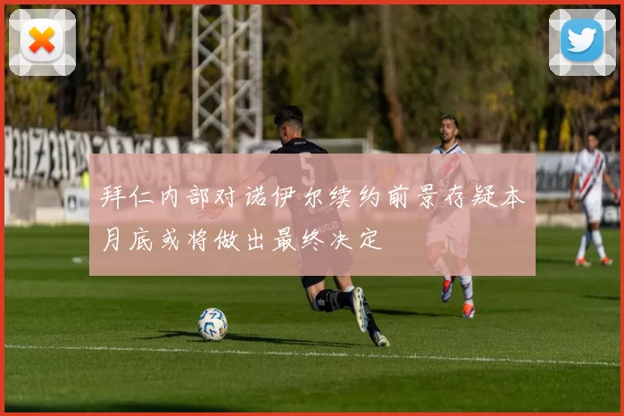 拜仁内部对诺伊尔续约前景存疑本月底或将做出最终决定