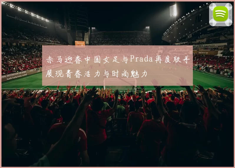 赤马迎春中国女足与Prada再度联手展现青春活力与时尚魅力