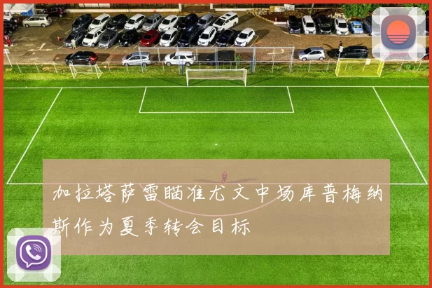 加拉塔萨雷瞄准尤文中场库普梅纳斯作为夏季转会目标