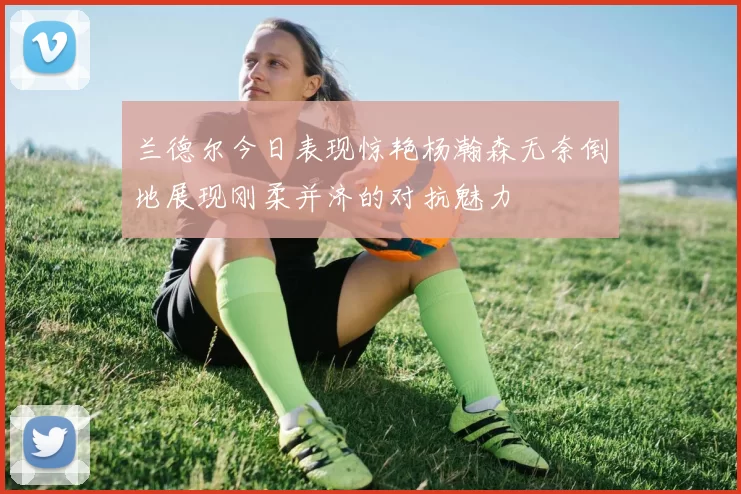 兰德尔今日表现惊艳杨瀚森无奈倒地展现刚柔并济的对抗魅力