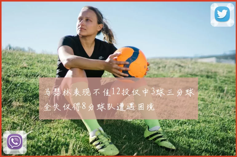 马瑟林表现不佳12投仅中3球三分球全失仅得8分球队遭遇困境