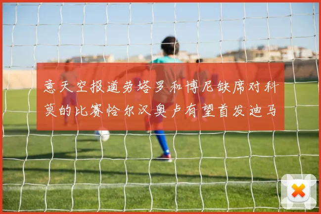 意天空报道劳塔罗和博尼缺席对科莫的比赛恰尔汉奥卢有望首发迪马尔科或将轮休