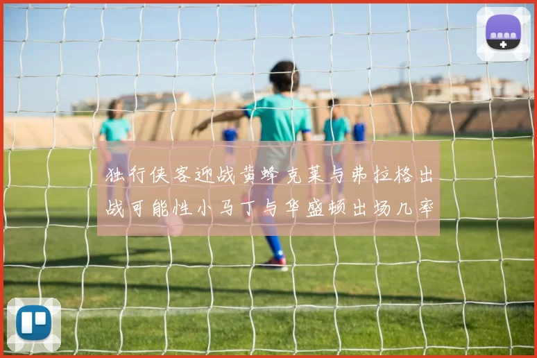 独行侠客迎战黄蜂克莱与弗拉格出战可能性小马丁与华盛顿出场几率高