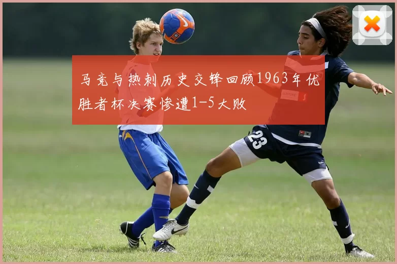 马竞与热刺历史交锋回顾1963年优胜者杯决赛惨遭1-5大败