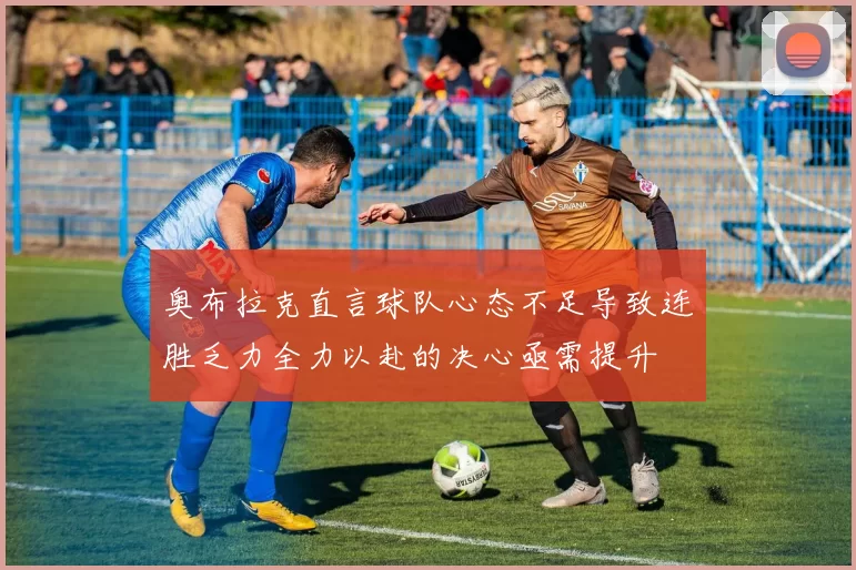 奥布拉克直言球队心态不足导致连胜乏力全力以赴的决心亟需提升