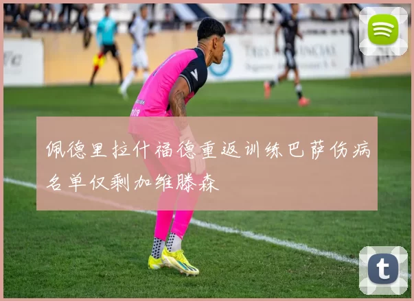 佩德里拉什福德重返训练巴萨伤病名单仅剩加维滕森
