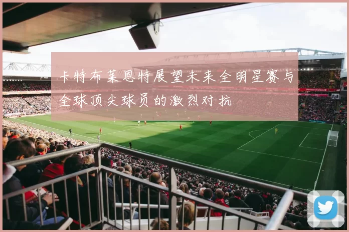 卡特布莱恩特展望未来全明星赛与全球顶尖球员的激烈对抗