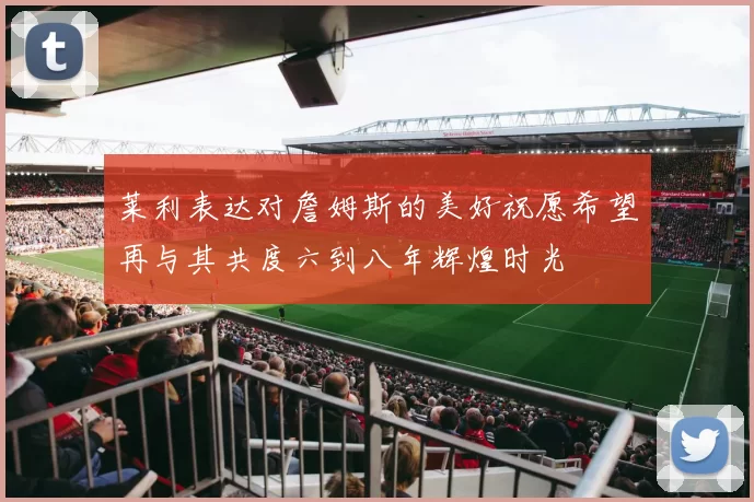 莱利表达对詹姆斯的美好祝愿希望再与其共度六到八年辉煌时光