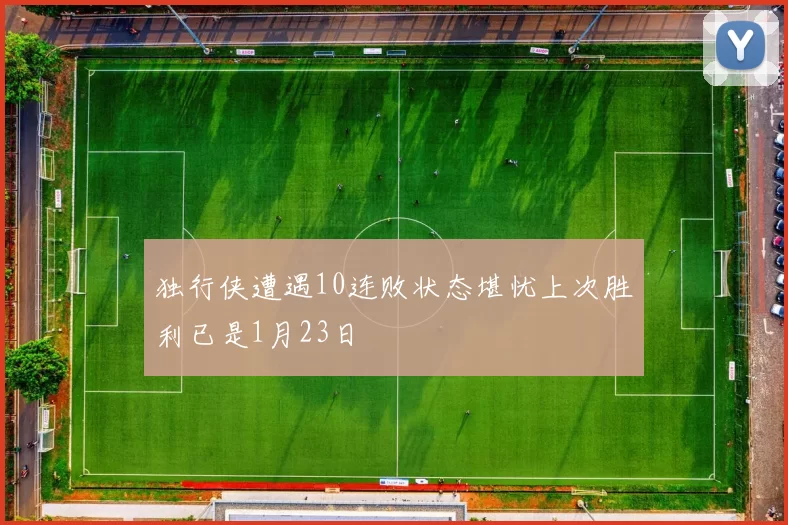独行侠遭遇10连败状态堪忧上次胜利已是1月23日