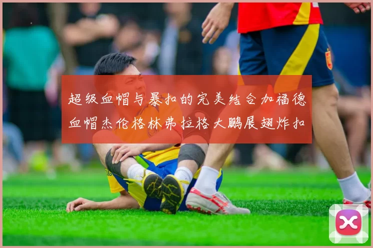 超级血帽与暴扣的完美结合加福德血帽杰伦格林弗拉格大鹏展翅炸扣精彩瞬间